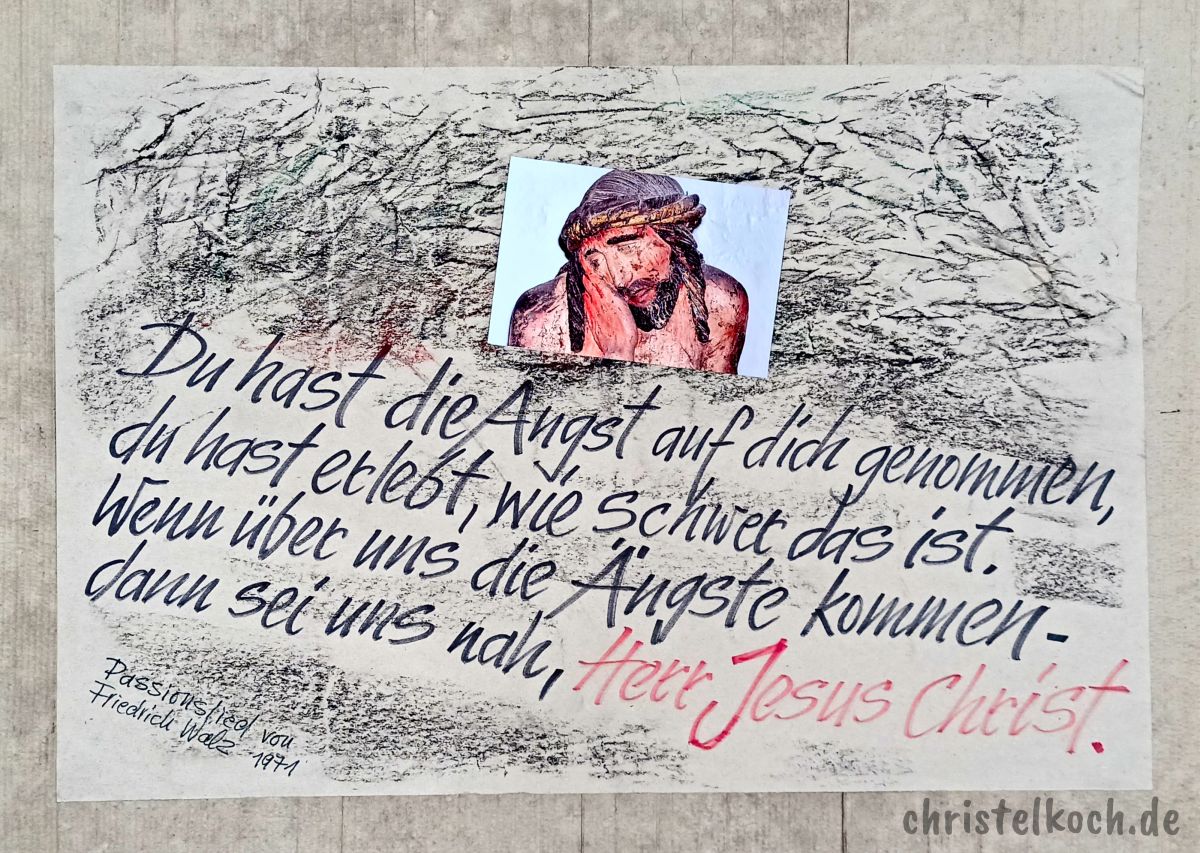 Du hast die Angst auf dich genommen, du hast erlebt, wie schwer das ist. Wenn über uns die Ängste kommen, dann sei uns nah, Herr Jesus Christ! - 