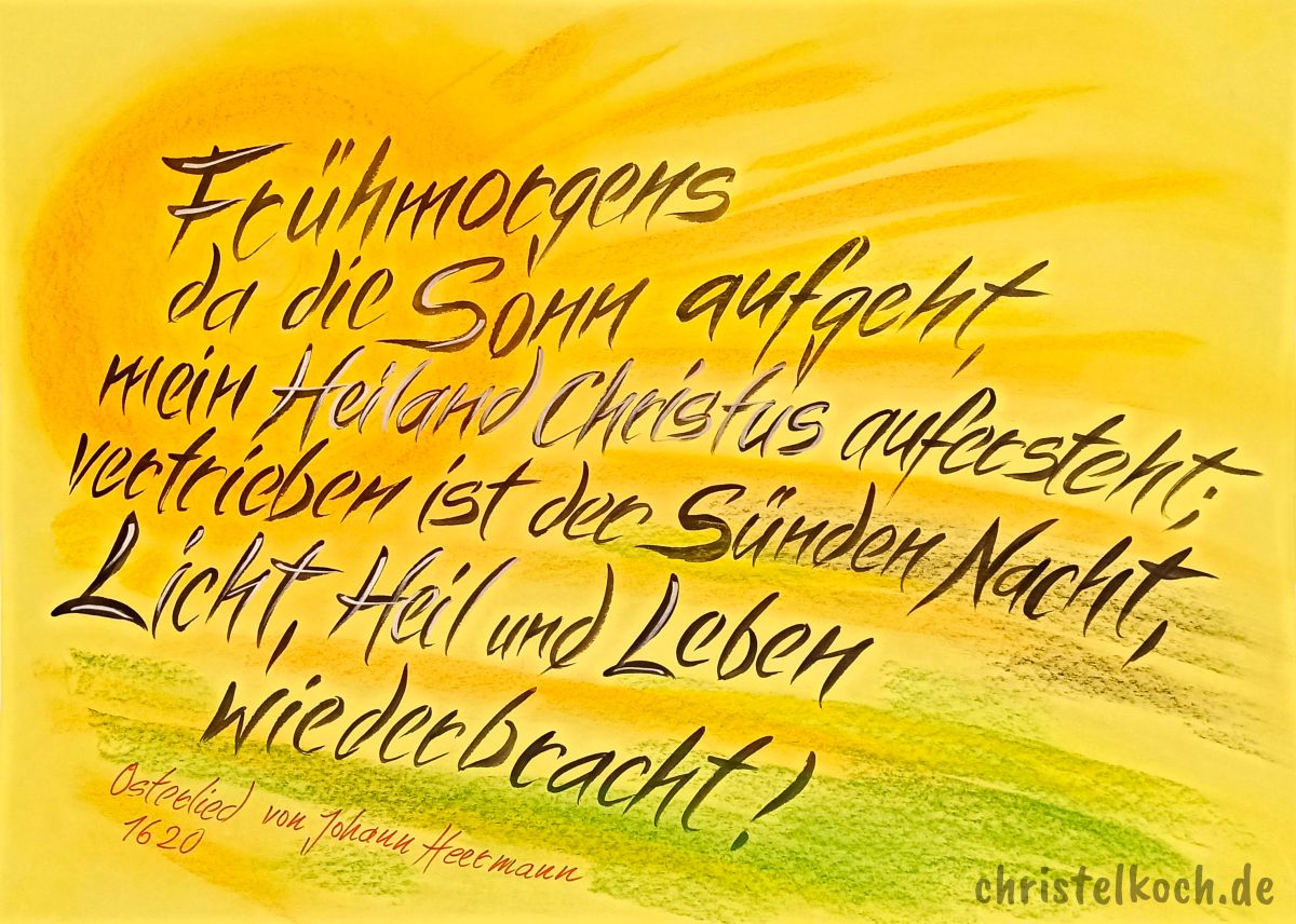 Frühmorgens, da die Sonn aufgeht, Mein Heiland Christus aufersteht, Halleluja, Halleluja! Vertrieben ist der Sünden Nacht, Licht, Heil und Leben wiederbracht. Halleluja, Halleluja!  - Johann Heermann