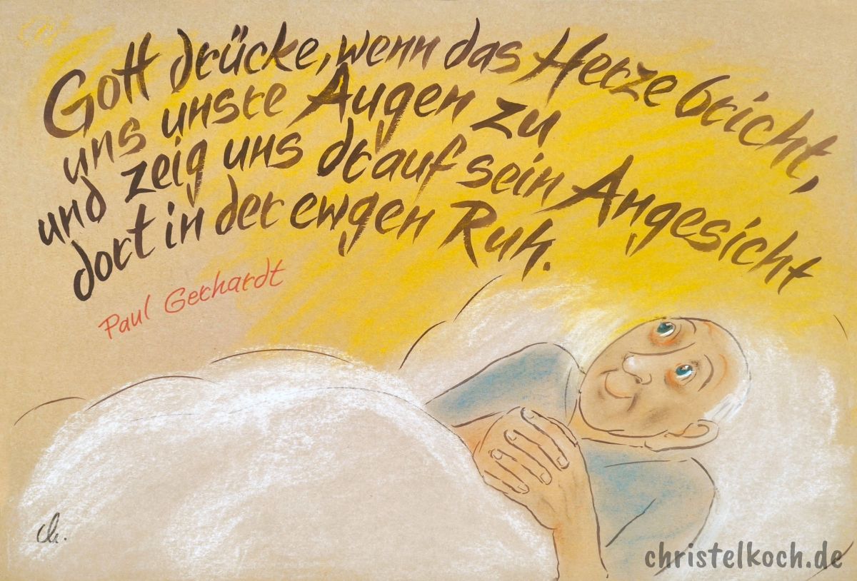 Gott drücke, wenn das Herze bricht, uns unsre Augen zu und zeig uns drauf sein Angesicht dort in der ewgen Ruh. - Paul Gerhardt