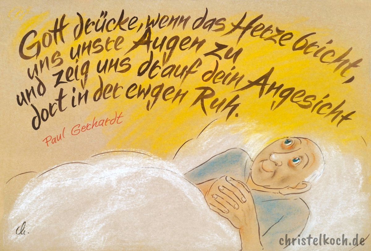 Gott drücke, wenn das Herze bricht, uns unsre Augen zu und zeig uns drauf dein Angesicht dort in der ewgen Ruh. - Paul Gerhardt