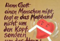 Wenn Gott einen Menschen mißt, legt er das Maßband nicht um den Kopf, sondern um das Herz! - unbekannt