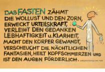 Das Fasten zähmt die Wollust und den Zorn, erweckt Urteilskraft, verleiht den Gedanken Lebhaftigkeit und Kraft, macht den Körper gewandt, verscheucht die nächtlichen Fantasien, heilt Kopfschmerzen und ist den Augen förderlich. - Chrysostomus