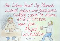 Im Leben lernt der Mensch zuerst gehen und sprechen. Später lernt er dann, still zu sitzen und den Mund zu halten. - Marcel Pagaol