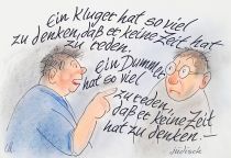 Ein Kluger hat so viel zu denken, daß er keine Zeit hat zu reden. Ein Dummkopf hat so viel zu reden, daß er keine Zeit hat zu denken. - jüdisches Sprichwort