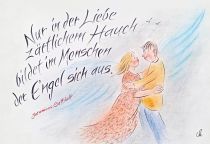 Nur in der Liebe zärtlichem Hauch 
bildet im Menschen der Engel sich aus. - Jeremias Gotthelf